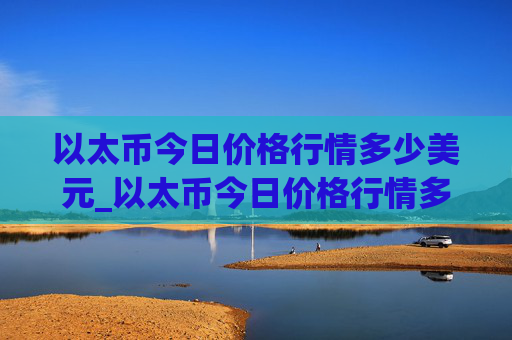 以太币今日价格行情多少美元_以太币今日价格行情多少美元一枚?