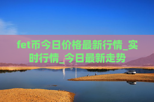 fet币今日价格最新行情_实时行情_今日最新走势