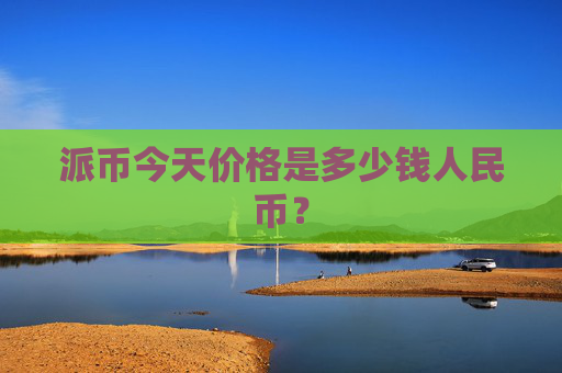 派币今天价格是多少钱人民币?