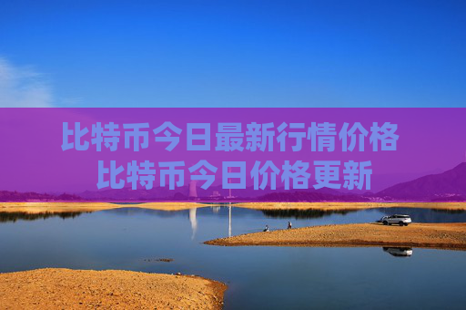 比特币今日最新行情价格 比特币今日价格更新