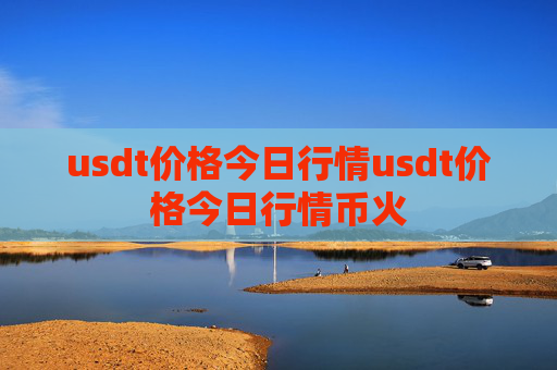 usdt价格今日行情usdt价格今日行情币火