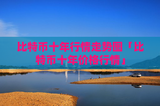 比特币十年行情走势图「比特币十年价格行情」