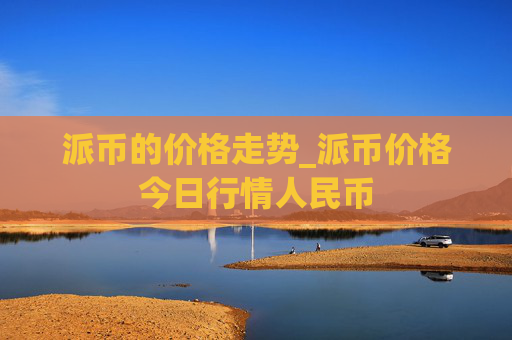 派币的价格走势_派币价格今日行情人民币