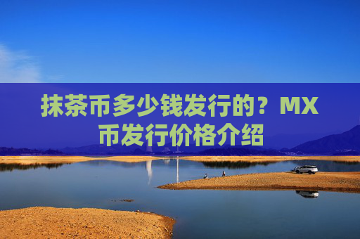 抹茶币多少钱发行的?MX币发行价格介绍