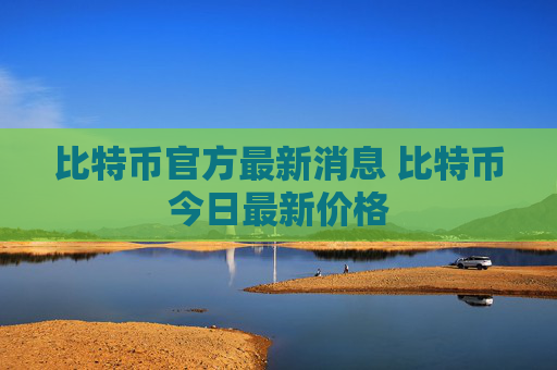 比特币官方最新消息 比特币今日最新价格