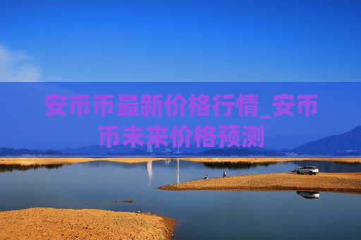 安币币最新价格行情_安币币未来价格预测