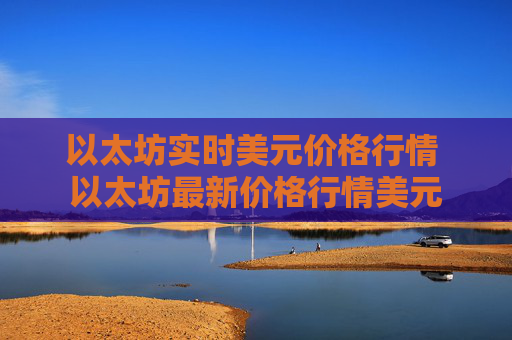 以太坊实时美元价格行情 以太坊最新价格行情美元