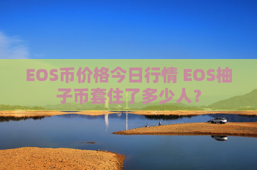 EOS币价格今日行情 EOS柚子币套住了多少人?