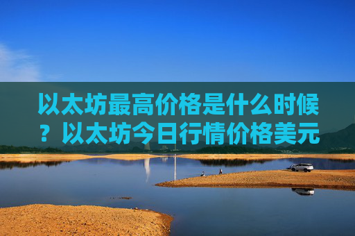以太坊最高价格是什么时候?以太坊今日行情价格美元价