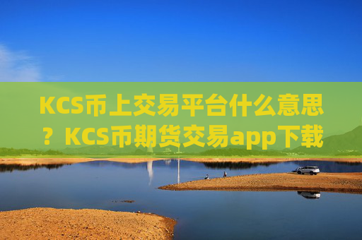 KCS币上交易平台什么意思？KCS币期货交易app下载费用