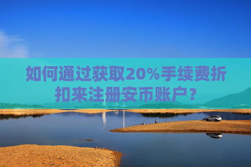 如何通过获取20%手续费折扣来注册安币账户?