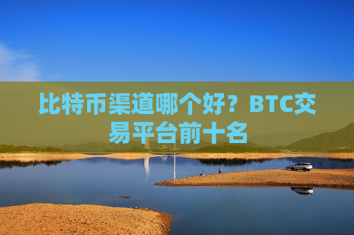 比特币渠道哪个好？BTC交易平台前十名