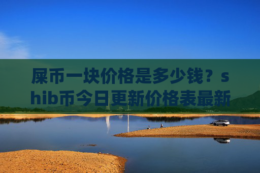 屎币一块价格是多少钱?shib币今日更新价格表最新(现价0.00016237元)