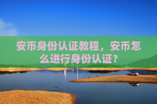 安币身份认证教程,安币怎么进行身份认证?