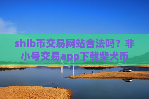 shib币交易网站合法吗？非小号交易app下载柴犬币