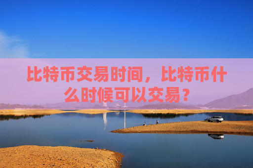 比特币交易时间,比特币什么时候可以交易?