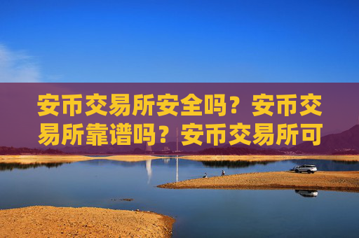 安币交易所安全吗?安币交易所靠谱吗?安币交易所可靠吗?