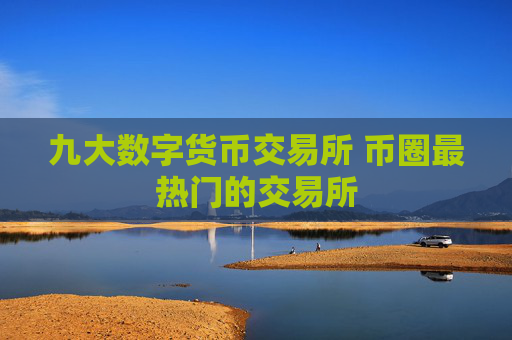 九大数字货币交易所 币圈最热门的交易所