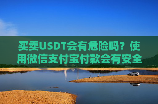 买卖USDT会有危险吗?使用微信支付宝付款会有安全问题吗?有5个重点问题你知道是哪些吗?