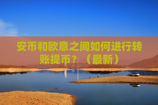 安币和欧意之间如何进行转账提币？（最新）