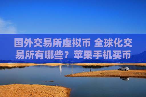 国外交易所虚拟币 全球化交易所有哪些?苹果手机买币软件