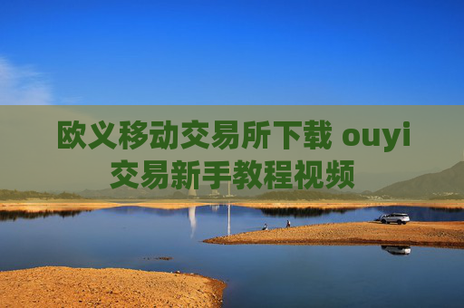 欧义移动交易所下载 ouyi交易新手教程视频