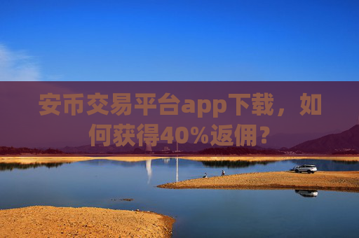 安币交易平台app下载,如何获得40%返佣?