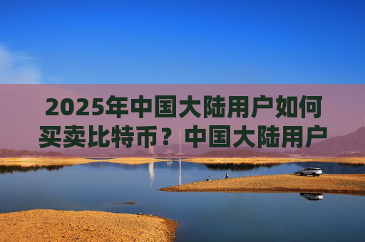2025年中国大陆用户如何买卖比特币?中国大陆用户购买比特币违规吗?哪个交易所最适合大陆用户使用?