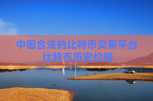 中国合法的比特币交易平台 比特币历史价格