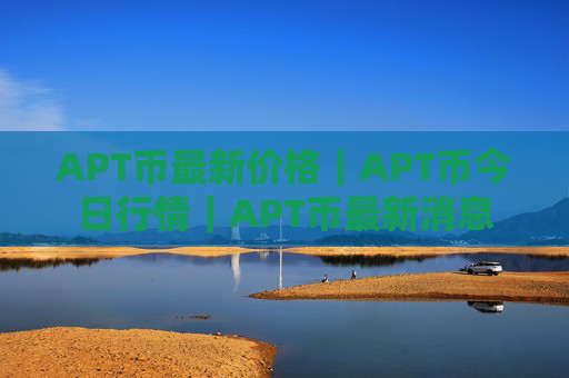 APT币最新价格|APT币今日行情|APT币最新消息