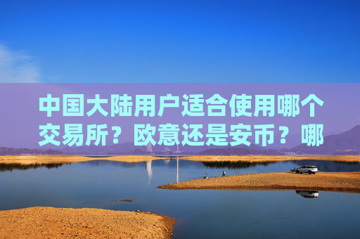中国大陆用户适合使用哪个交易所?欧意还是安币?哪个安全性更高、费率更低?