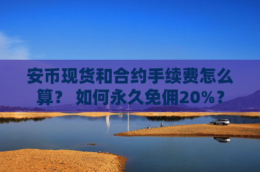 安币现货和合约手续费怎么算? 如何永久免佣20%?