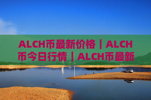 ALCH币最新价格|ALCH币今日行情|ALCH币最新消息