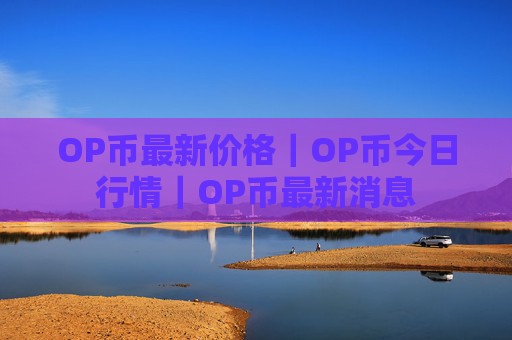 OP币最新价格｜OP币今日行情｜OP币最新消息