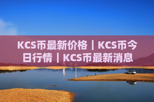 KCS币最新价格｜KCS币今日行情｜KCS币最新消息