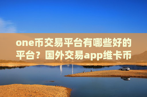 one币交易平台有哪些好的平台?国外交易app维卡币