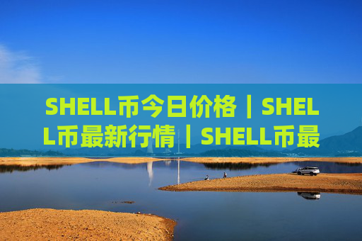 SHELL币今日价格|SHELL币最新行情|SHELL币最新走势