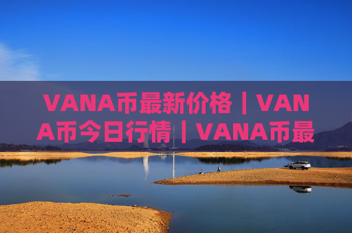 VANA币最新价格｜VANA币今日行情｜VANA币最新消息