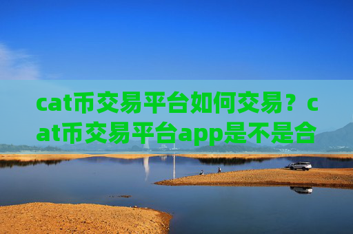 cat币交易平台如何交易?cat币交易平台app是不是合法的