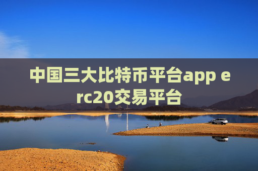 中国三大比特币平台app erc20交易平台