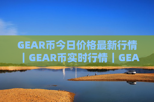 GEAR币今日价格最新行情|GEAR币实时行情|GEAR币今日最新走势