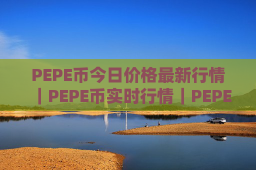 PEPE币今日价格最新行情|PEPE币实时行情|PEPE币今日最新走势