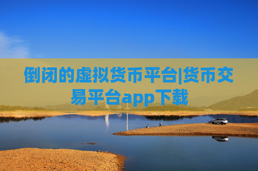 倒闭的虚拟货币平台|货币交易平台app下载