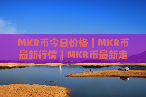 MKR币今日价格|MKR币最新行情|MKR币最新走势