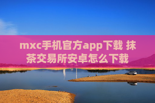 mxc手机官方app下载 抹茶交易所安卓怎么下载