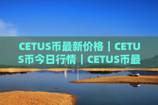 CETUS币最新价格|CETUS币今日行情|CETUS币最新消息