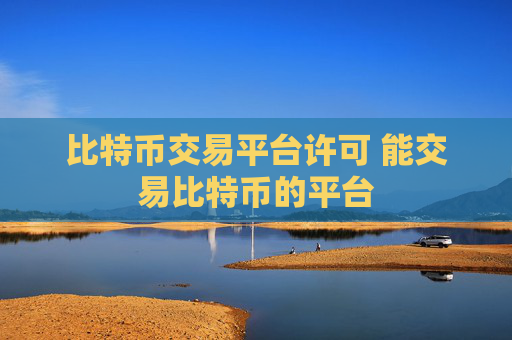 比特币交易平台许可 能交易比特币的平台