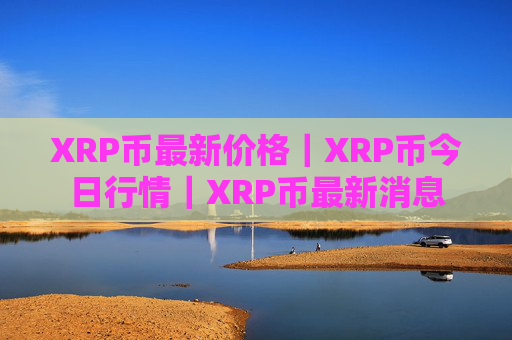 XRP币最新价格|XRP币今日行情|XRP币最新消息