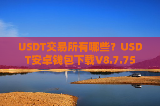 USDT交易所有哪些?USDT安卓钱包下载V8.7.75