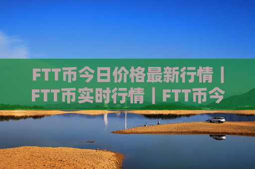 FTT币今日价格最新行情|FTT币实时行情|FTT币今日最新走势